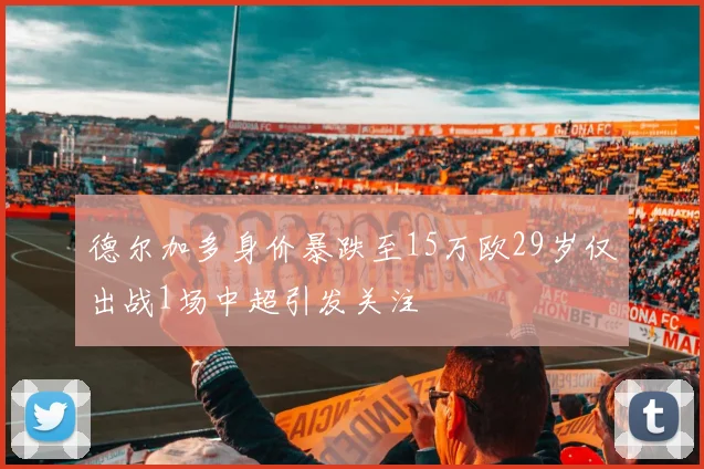 德尔加多身价暴跌至15万欧29岁仅出战1场中超引发关注
