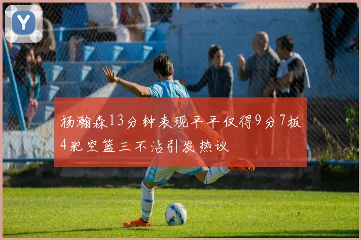 杨瀚森13分钟表现平平仅得9分7板4犯空篮三不沾引发热议