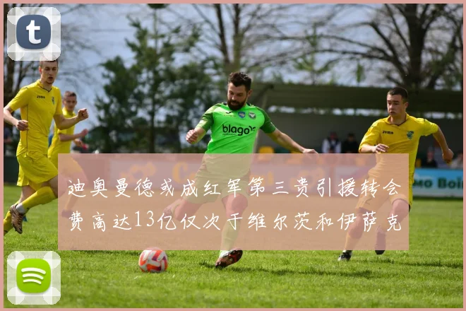 迪奥曼德或成红军第三贵引援转会费高达13亿仅次于维尔茨和伊萨克