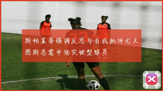 斯帕莱蒂强调反思与自我批评尤文图斯急需中场突破型球员