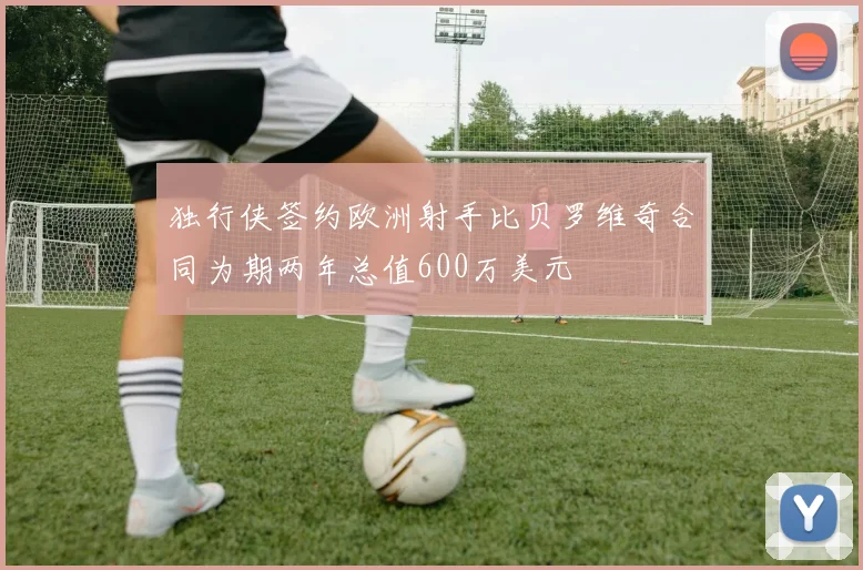 独行侠签约欧洲射手比贝罗维奇合同为期两年总值600万美元