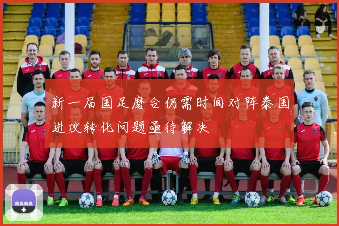 新一届国足磨合仍需时间对阵泰国进攻转化问题亟待解决