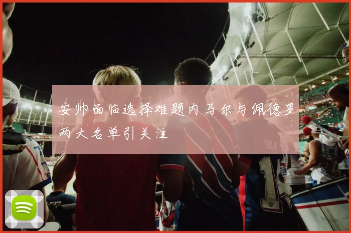 安帅面临选择难题内马尔与佩德罗两大名单引关注
