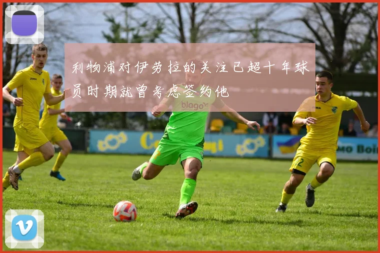 利物浦对伊劳拉的关注已超十年球员时期就曾考虑签约他