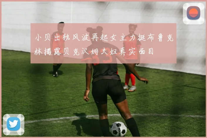 小贝出轨风波再起女主力挺布鲁克林揭露贝克汉姆夫妇真实面目