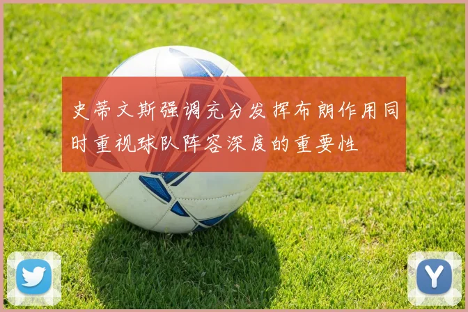 史蒂文斯强调充分发挥布朗作用同时重视球队阵容深度的重要性