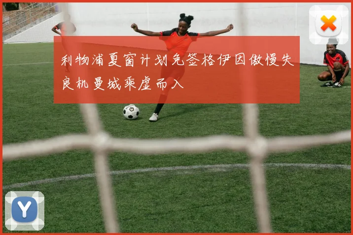 利物浦夏窗计划免签格伊因傲慢失良机曼城乘虚而入