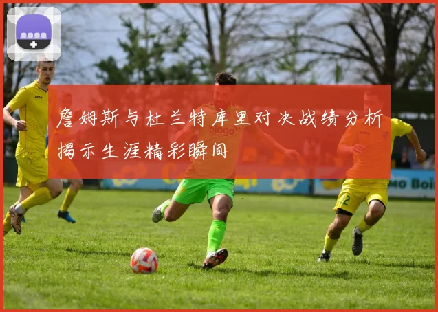 詹姆斯与杜兰特库里对决战绩分析揭示生涯精彩瞬间