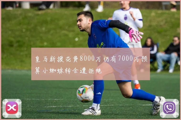 皇马新援花费8000万仍有7000万预算小蜘蛛转会遭拒绝