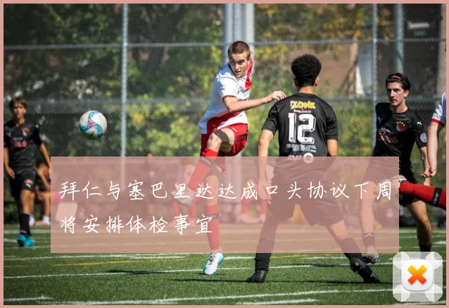 拜仁与塞巴里达达成口头协议下周将安排体检事宜