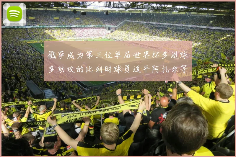 戳萨成为第三位单届世界杯多进球多助攻的比利时球员追平阿扎尔等传奇