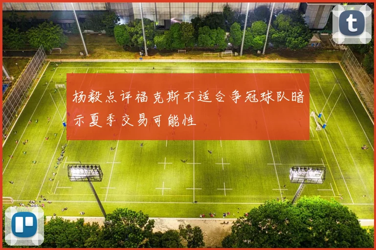 杨毅点评福克斯不适合争冠球队暗示夏季交易可能性