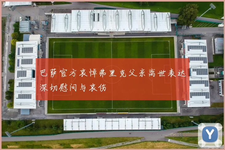巴萨官方哀悼弗里克父亲离世表达深切慰问与哀伤