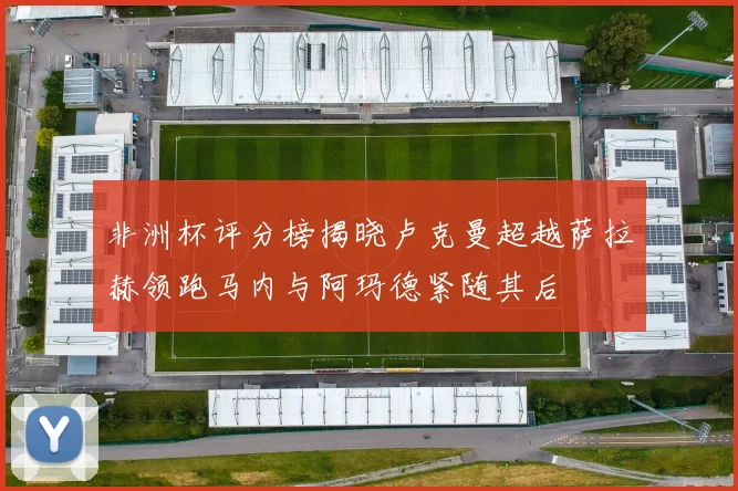 非洲杯评分榜揭晓卢克曼超越萨拉赫领跑马内与阿玛德紧随其后