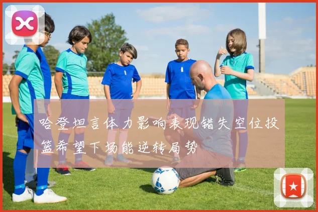 哈登坦言体力影响表现错失空位投篮希望下场能逆转局势