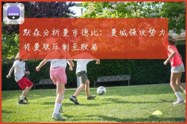 默森分析曼市德比：曼城强攻势力将曼联压制至败局