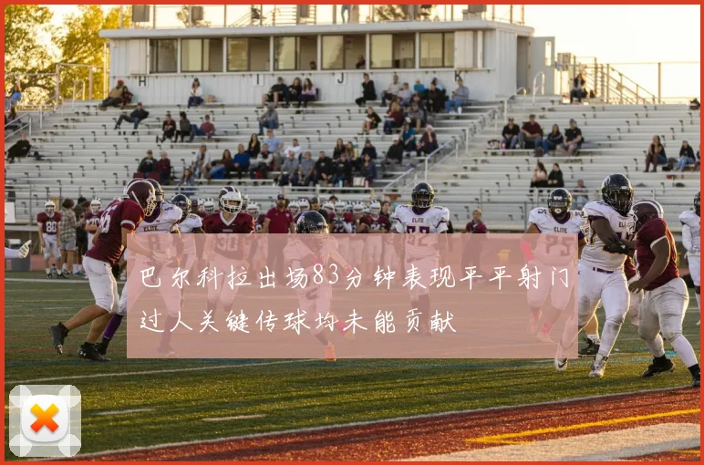 巴尔科拉出场83分钟表现平平射门过人关键传球均未能贡献