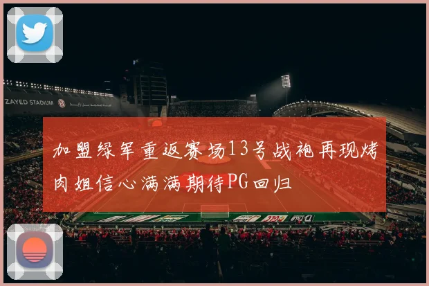 加盟绿军重返赛场13号战袍再现烤肉姐信心满满期待PG回归