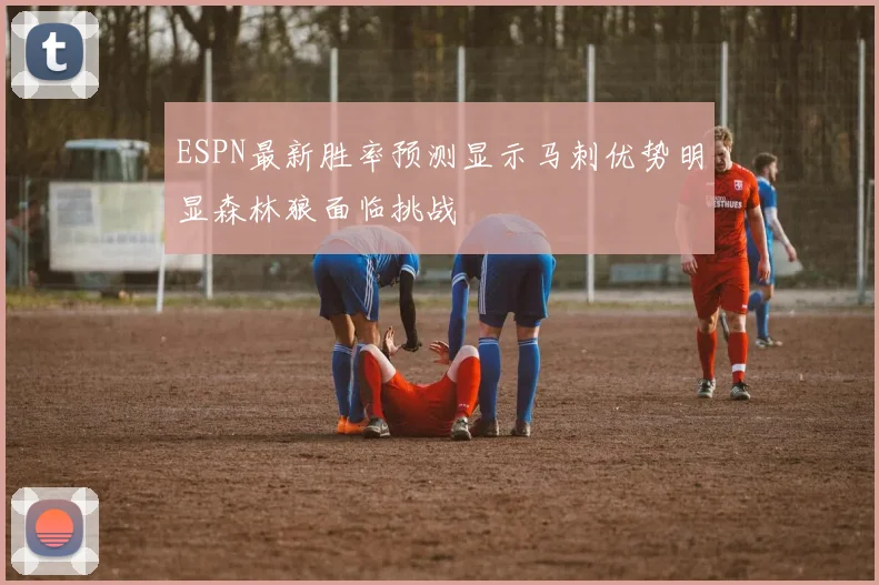 ESPN最新胜率预测显示马刺优势明显森林狼面临挑战