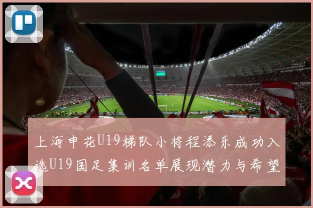 上海申花U19梯队小将程添乐成功入选U19国足集训名单展现潜力与希望