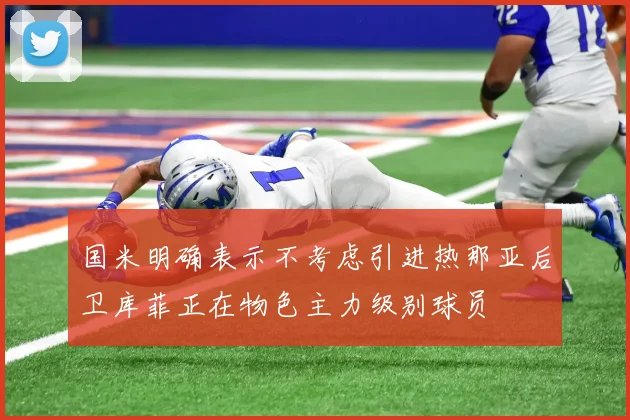 国米明确表示不考虑引进热那亚后卫库菲正在物色主力级别球员