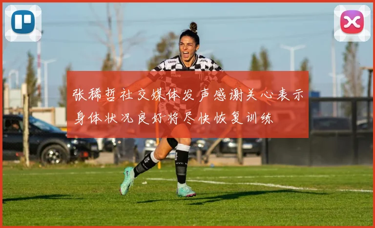 张稀哲社交媒体发声感谢关心表示身体状况良好将尽快恢复训练