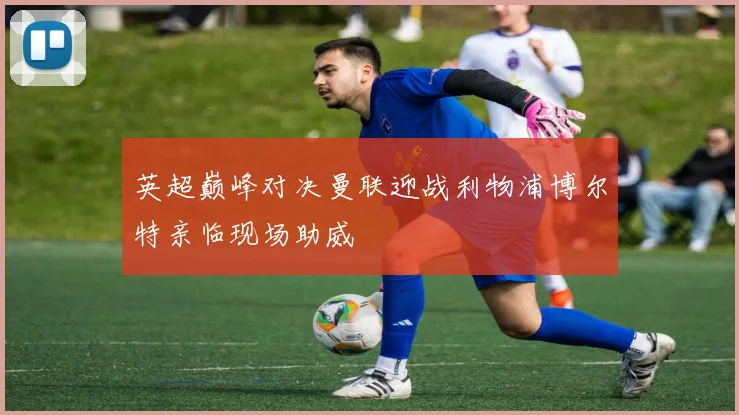 英超巅峰对决曼联迎战利物浦博尔特亲临现场助威