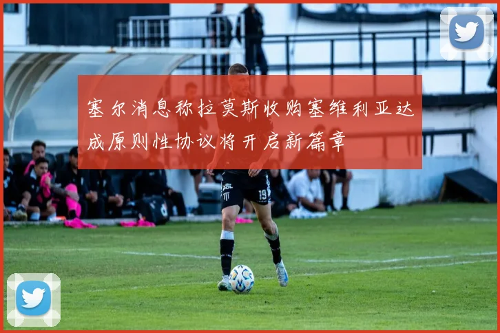 塞尔消息称拉莫斯收购塞维利亚达成原则性协议将开启新篇章