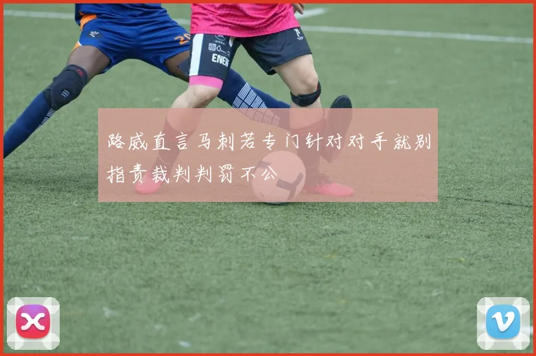 路威直言马刺若专门针对对手就别指责裁判判罚不公